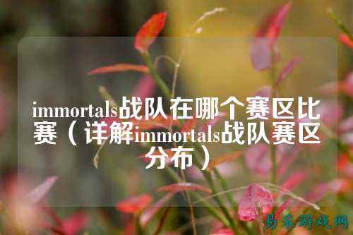 immortals战队在哪个赛区比赛（详解immortals战队赛区分布）