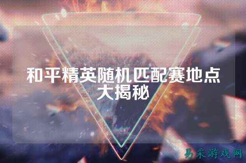 和平精英随机匹配赛地点大揭秘