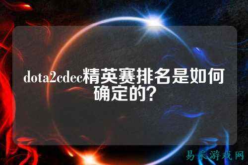 dota2cdec精英赛排名是如何确定的?