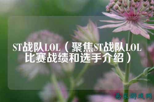 ST战队LOL(聚焦ST战队LOL比赛战绩和选手介绍)