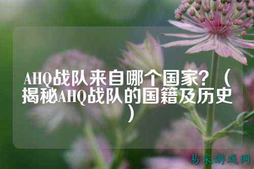 AHQ战队来自哪个国家？（揭秘AHQ战队的国籍及历史）