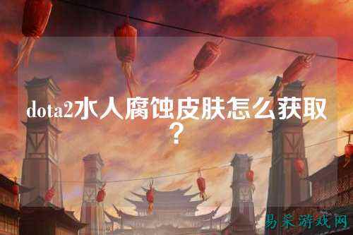 dota2水人腐蚀皮肤怎么获取?