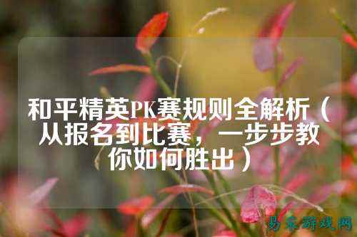 和平精英PK赛规则全解析(从报名到比赛,一步步教你如何胜出)