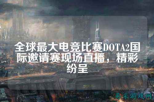 全球最大电竞比赛DOTA2国际邀请赛现场直播,精彩纷呈
