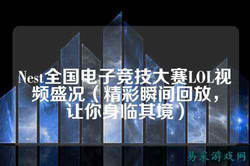Nest全国电子竞技大赛LOL视频盛况(精彩瞬间回放,让你身临其境)
