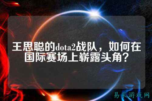 王思聪的dota2战队，如何在国际赛场上崭露头角？