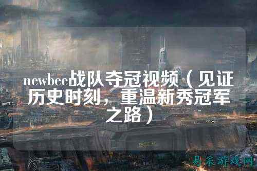 newbee战队夺冠视频（见证历史时刻，重温新秀冠军之路）