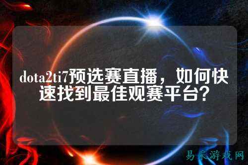 dota2ti7预选赛直播,如何快速找到最佳观赛平台?
