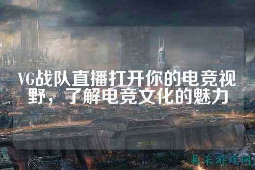 VG战队直播打开你的电竞视野，了解电竞文化的魅力