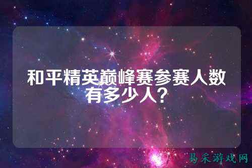 和平精英巅峰赛参赛人数有多少人?