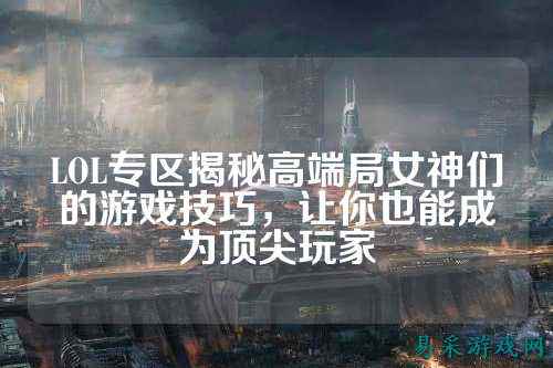 LOL专区揭秘高端局女神们的游戏技巧,让你也能成为顶尖玩家