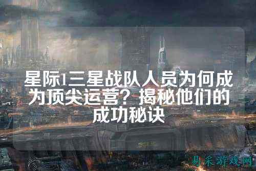 星际1三星战队人员为何成为顶尖运营？揭秘他们的成功秘诀