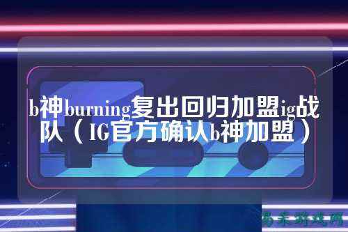 b神burning复出回归加盟ig战队（IG官方确认b神加盟）