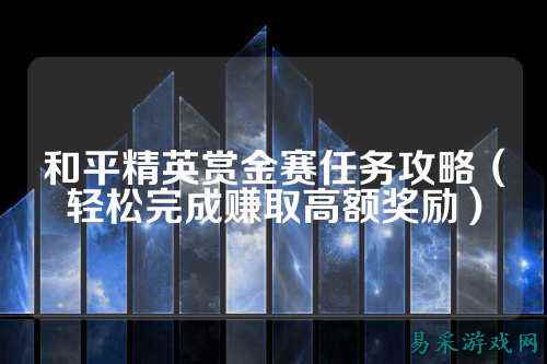 和平精英赏金赛任务攻略(轻松完成赚取高额奖励)