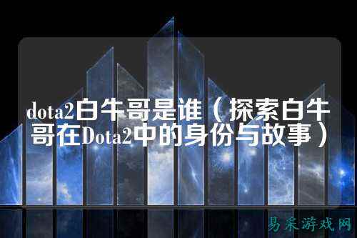 dota2白牛哥是谁(探索白牛哥在Dota2中的身份与故事)