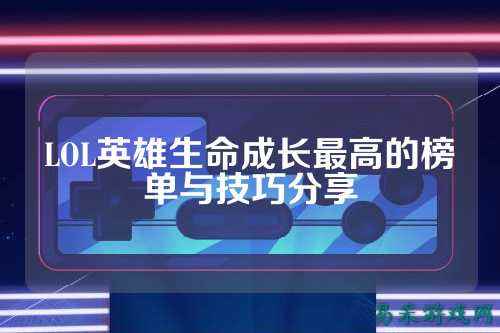 LOL英雄生命成长最高的榜单与技巧分享