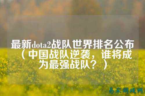 最新dota2战队世界排名公布（中国战队逆袭，谁将成为最强战队？）