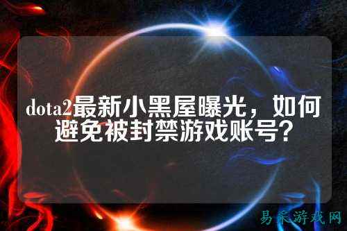 dota2最新小黑屋曝光,如何避免被封禁游戏账号?