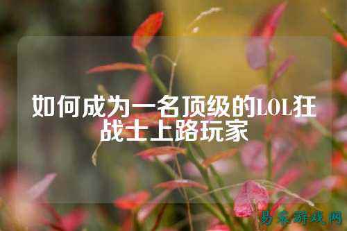 如何成为一名顶级的LOL狂战士上路玩家