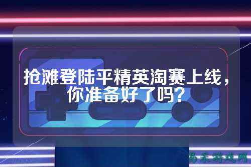 抢滩登陆平精英淘赛上线,你准备好了吗?