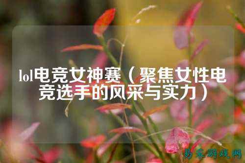 lol电竞女神赛(聚焦女性电竞选手的风采与实力)