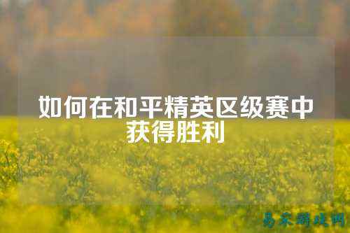 如何在和平精英区级赛中获得胜利