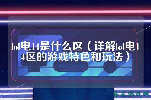 lol电14是什么区(详解lol电14区的游戏特色和玩法)