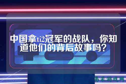 中国拿ti2冠军的战队，你知道他们的背后故事吗？