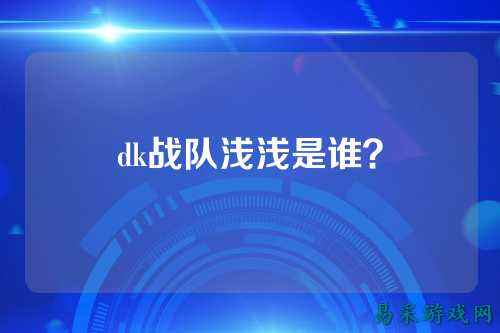 dk战队浅浅是谁？