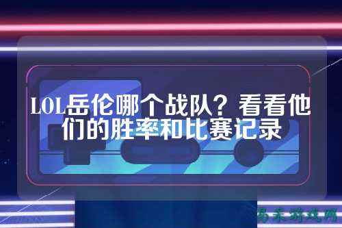 LOL岳伦哪个战队？看看他们的胜率和比赛记录