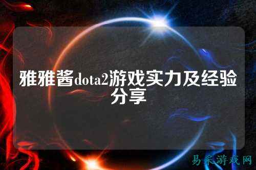 雅雅酱dota2游戏实力及经验分享