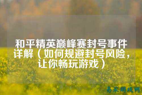 和平精英巅峰赛封号事件详解(如何规避封号风险,让你畅玩游戏)