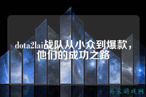 dota2lai战队从小众到爆款，他们的成功之路