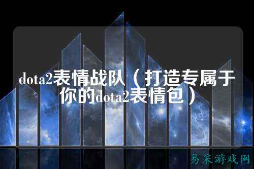dota2表情战队(打造专属于你的dota2表情包)