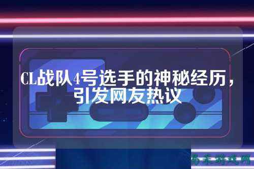 CL战队4号选手的神秘经历，引发网友热议