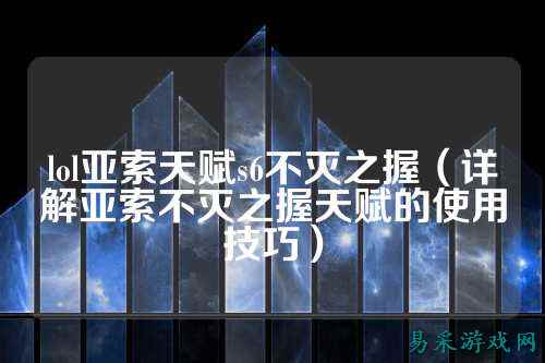 lol亚索天赋s6不灭之握(详解亚索不灭之握天赋的使用技巧)