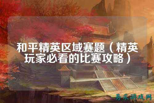 和平精英区域赛题(精英玩家必看的比赛攻略)