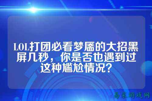 LOL打团必看梦靥的大招黑屏几秒,你是否也遇到过这种尴尬情况?