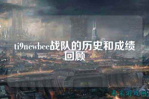 ti9newbee战队的历史和成绩回顾