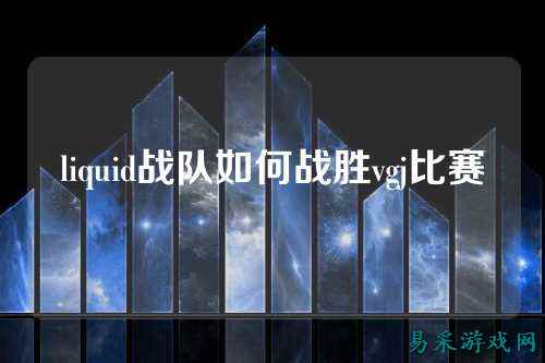 liquid战队如何战胜vgj比赛
