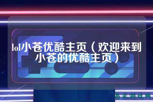 lol小苍优酷主页(欢迎来到小苍的优酷主页)