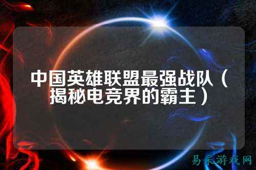 中国英雄联盟最强战队（揭秘电竞界的霸主）