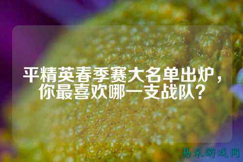 平精英春季赛大名单出炉,你最喜欢哪一支战队?