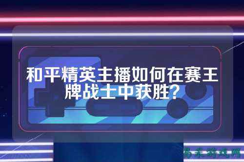 和平精英主播如何在赛王牌战士中获胜?