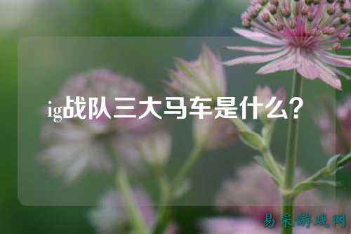 ig战队三大马车是什么？