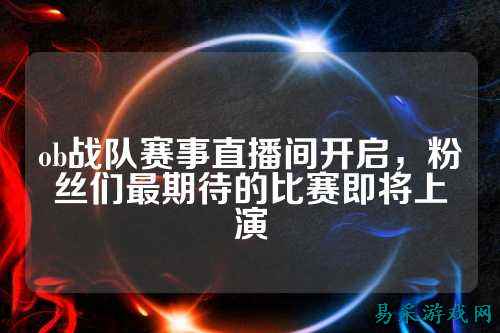 ob战队赛事直播间开启，粉丝们最期待的比赛即将上演