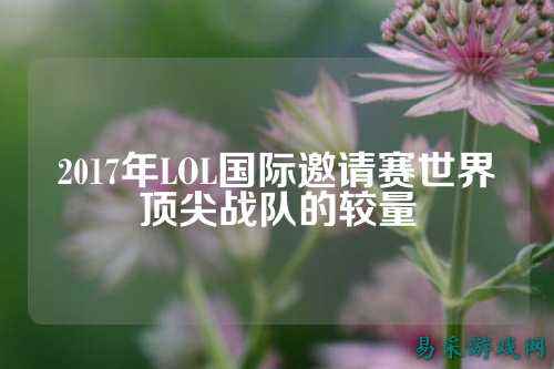 2017年LOL国际邀请赛世界顶尖战队的较量