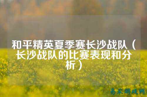 和平精英夏季赛长沙战队(长沙战队的比赛表现和分析)