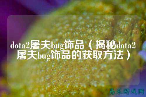 dota2屠夫bug饰品(揭秘dota2屠夫bug饰品的获取方法)
