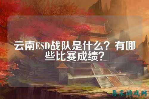 云南ESD战队是什么？有哪些比赛成绩？